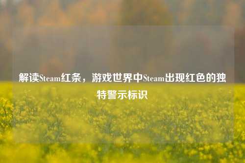 解读Steam红条，游戏世界中Steam出现红色的独特警示标识