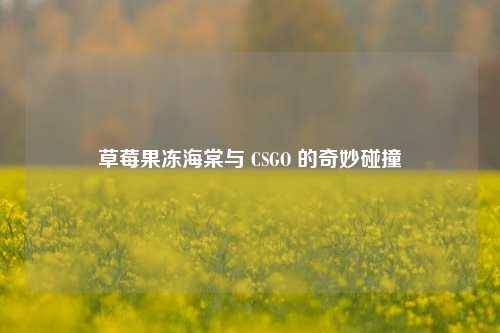 草莓果冻海棠与 CSGO 的奇妙碰撞