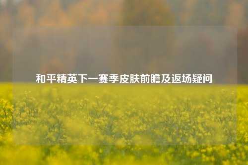 和平精英下一赛季皮肤前瞻及返场疑问