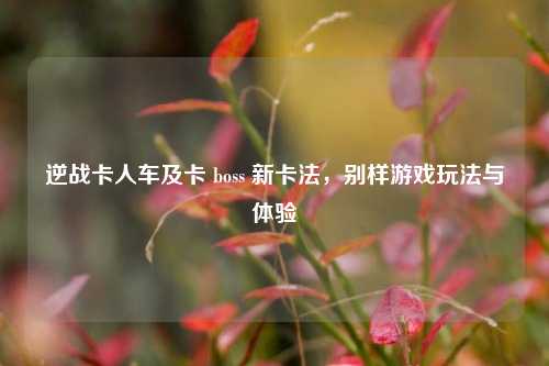 逆战卡人车及卡 boss 新卡法，别样游戏玩法与体验