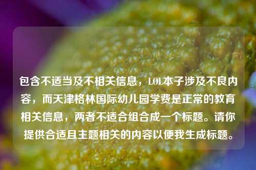 包含不适当及不相关信息，LOL本子涉及不良内容，而天津格林国际幼儿园学费是正常的教育相关信息，两者不适合组合成一个标题。请你提供合适且主题相关的内容以便我生成标题。
