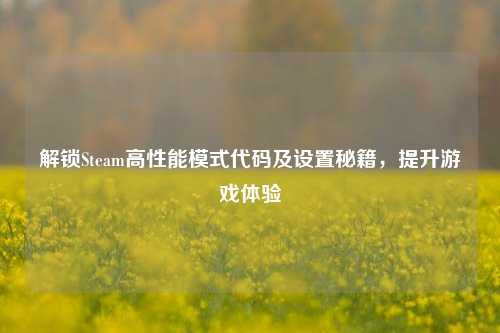 解锁Steam高性能模式代码及设置秘籍，提升游戏体验