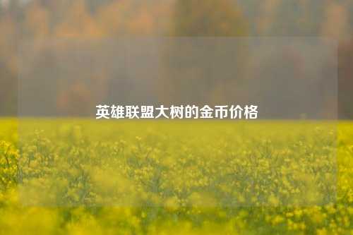 英雄联盟大树的金币价格