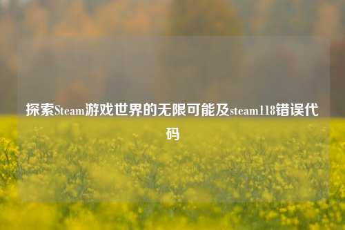 探索Steam游戏世界的无限可能及steam118错误代码