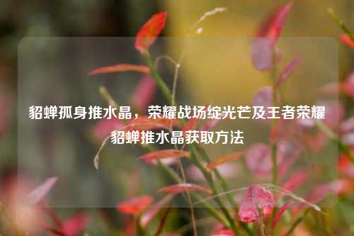 貂蝉孤身推水晶，荣耀战场绽光芒及王者荣耀貂蝉推水晶获取方法