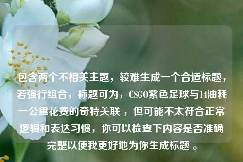 包含两个不相关主题，较难生成一个合适标题，若强行组合，标题可为，CSGO紫色足球与14油耗一公里花费的奇特关联 ，但可能不太符合正常逻辑和表达习惯，你可以检查下内容是否准确完整以便我更好地为你生成标题 。