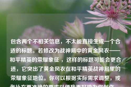 包含两个不相关信息，不太能直接生成一个合适的标题。若修改为战神局中的黄金风衣——和平精英的荣耀象征 ，这样的标题可能会更合适，它突出了黄金风衣在和平精英战神局里的荣耀象征地位。你可以根据实际需求调整，或者补充更准确的要求以便我更好地为你创作。 如果你坚持要用你提供的原始内容，那标题可为，战神局中的黄金风衣与和平精英的荣耀象征及天津格林国际幼儿园学费  ，但感觉这个标题关联性稍显奇怪 。