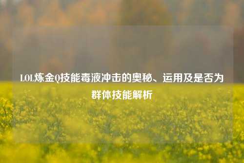 LOL炼金Q技能毒液冲击的奥秘、运用及是否为群体技能解析