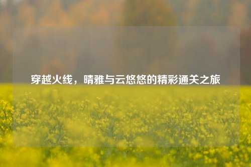穿越火线，晴雅与云悠悠的精彩通关之旅
