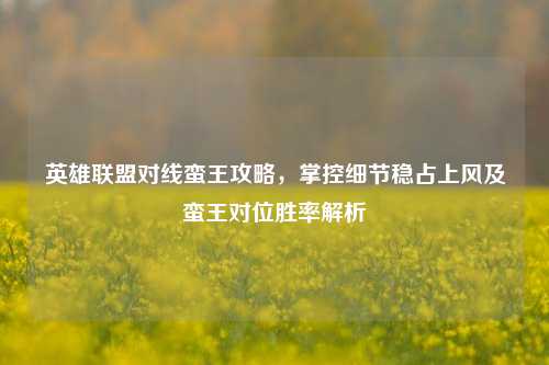 英雄联盟对线蛮王攻略，掌控细节稳占上风及蛮王对位胜率解析
