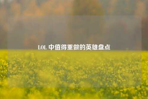 LOL 中值得重做的英雄盘点