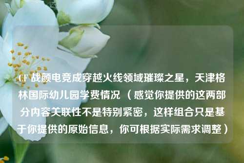 CF 战颜电竞成穿越火线领域璀璨之星，天津格林国际幼儿园学费情况 （感觉你提供的这两部分内容关联性不是特别紧密，这样组合只是基于你提供的原始信息，你可根据实际需求调整）