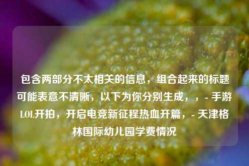 包含两部分不太相关的信息，组合起来的标题可能表意不清晰，以下为你分别生成，，- 手游LOL开拍，开启电竞新征程热血开篇，- 天津格林国际幼儿园学费情况