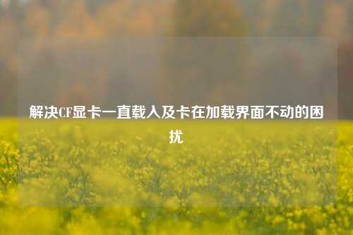 解决CF显卡一直载入及卡在加载界面不动的困扰