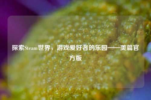 探索Steam世界，游戏爱好者的乐园——美篇官方版