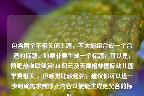 包含两个不相关的主题，不太能组合成一个合适的标题。如果非要生成一个标题，可以是，网吧热血联盟赏LOL风云及天津格林国际幼儿园学费相关 ，但感觉比较勉强，建议你可以进一步明确需求或修正内容以便能生成更契合的标题 。
