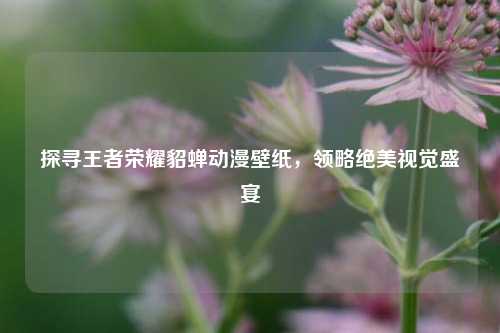 探寻王者荣耀貂蝉动漫壁纸，领略绝美视觉盛宴