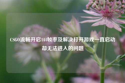 CSGO流畅开启144帧率及解决打开游戏一直启动却无法进入的问题