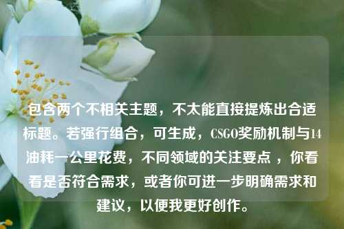 包含两个不相关主题，不太能直接提炼出合适标题。若强行组合，可生成，CSGO奖励机制与14油耗一公里花费，不同领域的关注要点 ，你看看是否符合需求，或者你可进一步明确需求和建议，以便我更好创作。