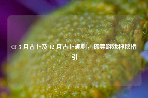 CF 3 月占卜及 12 月占卜规则，探寻游戏神秘指引