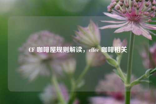 CF 咖啡屋规则解读，cffee 咖啡相关