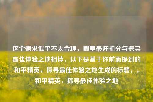 这个需求似乎不太合理，哪里最好扣分与探寻最佳体验之地相悖，以下是基于你前面提到的和平精英，探寻最佳体验之地生成的标题，，和平精英，探寻最佳体验之地