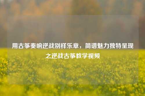 用古筝奏响逆战别样乐章，简谱魅力独特呈现之逆战古筝教学视频