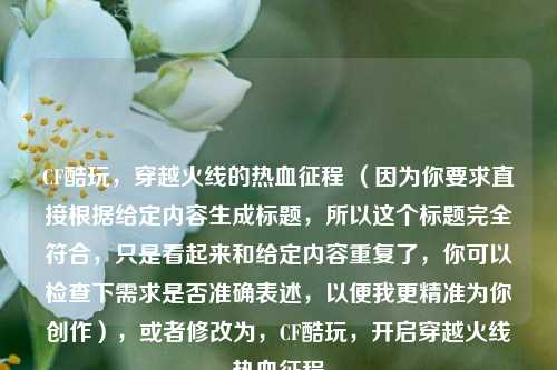CF酷玩，穿越火线的热血征程 （因为你要求直接根据给定内容生成标题，所以这个标题完全符合，只是看起来和给定内容重复了，你可以检查下需求是否准确表述，以便我更精准为你创作），或者修改为，CF酷玩，开启穿越火线热血征程