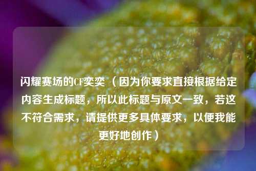 闪耀赛场的CF奕奕 （因为你要求直接根据给定内容生成标题，所以此标题与原文一致，若这不符合需求，请提供更多具体要求，以便我能更好地创作）