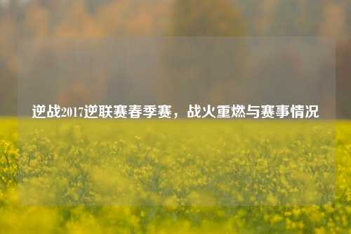 逆战2017逆联赛春季赛，战火重燃与赛事情况
