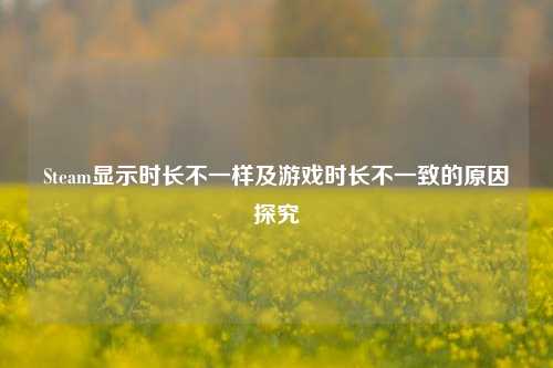 Steam显示时长不一样及游戏时长不一致的原因探究