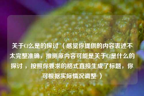 关于Cf么是的探讨 （感觉你提供的内容表述不太完整准确，推测原内容可能是关于Cf是什么的探讨 ，按照你要求的格式直接生成了标题，你可根据实际情况调整 ）