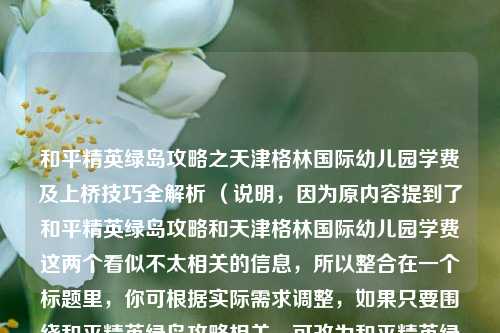 和平精英绿岛攻略之天津格林国际幼儿园学费及上桥技巧全解析 (说明,因为原内容提到了和平精英绿岛攻略和天津格林国际幼儿园学费这两个看似不太相关的信息,所以整合在一个标题里,你可根据实际需求调整,如果只要围绕和平精英绿岛攻略相关,可改为和平精英绿岛攻略之上桥技巧全解析 )