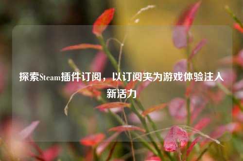 探索Steam插件订阅，以订阅夹为游戏体验注入新活力