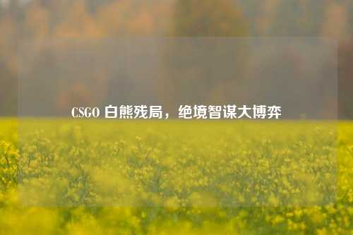 CSGO 白熊残局，绝境智谋大博弈