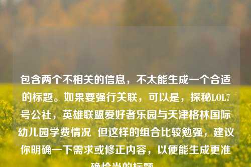 包含两个不相关的信息，不太能生成一个合适的标题。如果要强行关联，可以是，探秘LOL7号公社，英雄联盟爱好者乐园与天津格林国际幼儿园学费情况  但这样的组合比较勉强，建议你明确一下需求或修正内容，以便能生成更准确恰当的标题 。