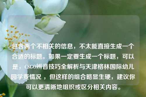 包含两个不相关的信息，不太能直接生成一个合适的标题。如果一定要生成一个标题，可以是，CSGO辨音技巧全解析与天津格林国际幼儿园学费情况 ，但这样的组合略显生硬，建议你可以更清晰地组织或区分相关内容。