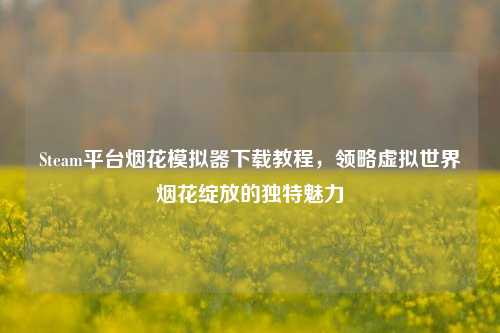 Steam平台烟花模拟器下载教程，领略虚拟世界烟花绽放的独特魅力