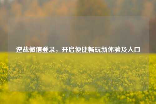 逆战微信登录，开启便捷畅玩新体验及入口