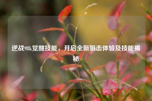 逆战98k觉醒技能，开启全新狙击体验及技能揭秘