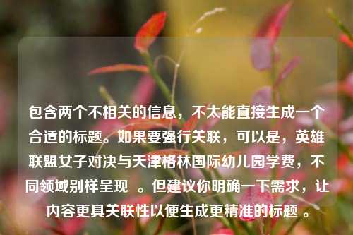包含两个不相关的信息，不太能直接生成一个合适的标题。如果要强行关联，可以是，英雄联盟女子对决与天津格林国际幼儿园学费，不同领域别样呈现  。但建议你明确一下需求，让内容更具关联性以便生成更精准的标题 。