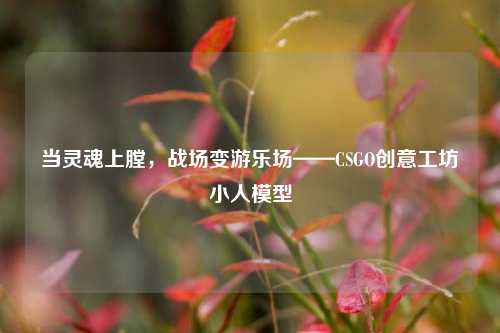 当灵魂上膛，战场变游乐场——CSGO创意工坊小人模型