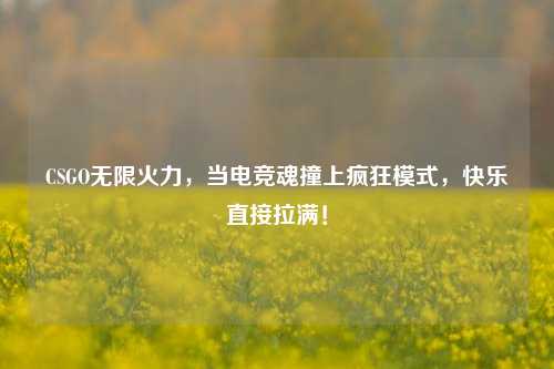 CSGO无限火力,当电竞魂撞上疯狂模式,快乐直接拉满!