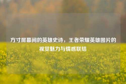 方寸屏幕间的英雄史诗，王者荣耀英雄图片的视觉魅力与情感联结