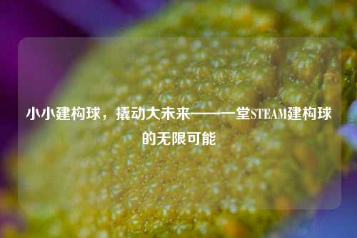 小小建构球，撬动大未来——一堂STEAM建构球的无限可能