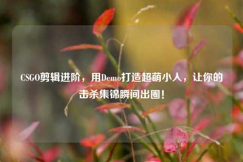 CSGO剪辑进阶，用Demo打造超萌小人，让你的击杀集锦瞬间出圈！