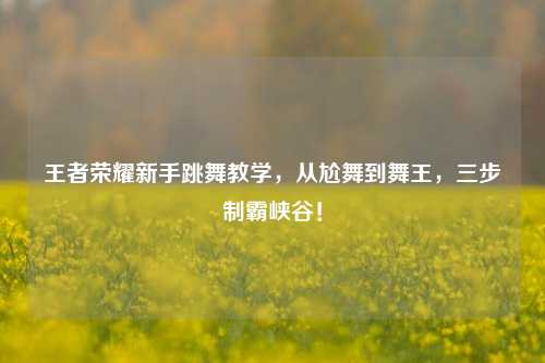 王者荣耀新手跳舞教学,从尬舞到舞王,三步制霸峡谷!