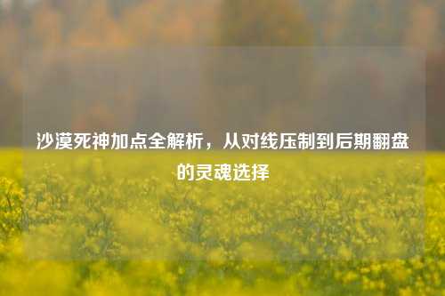 沙漠死神加点全解析,从对线压制到后期翻盘的灵魂选择