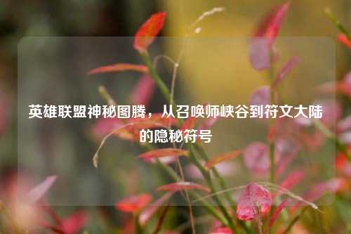 英雄联盟神秘图腾,从召唤师峡谷到符文大陆的隐秘符号