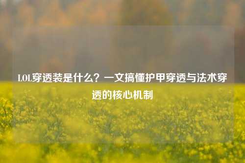 LOL穿透装是什么？一文搞懂护甲穿透与法术穿透的核心机制